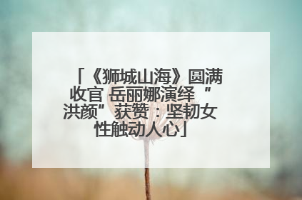 《狮城山海》圆满收官 岳丽娜演绎“洪颜”获赞：坚韧女性触动人心