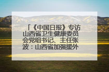 《中国日报》专访山西省卫生健康委员会党组书记、主任张波：山西省加强援外医疗工作 构建中非卫生健康共同体
