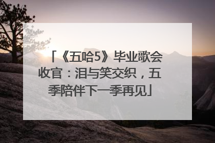 《五哈5》毕业歌会收官：泪与笑交织，五季陪伴下一季再见