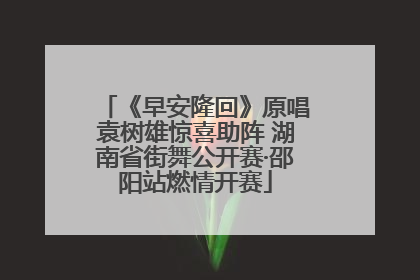 《早安隆回》原唱袁树雄惊喜助阵 湖南省街舞公开赛·邵阳站燃情开赛