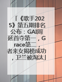 《歌手2025》第五期排名公布：GAI周延首夺第一，Grace第二，者来女揭榜成功，卫兰被淘汰