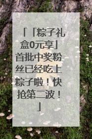 「粽子礼盒0元享」首批中奖粉丝已经吃上粽子啦！快抢第二波！