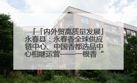 「内外贸高质量发展」永春县：永春香全球供应链中心、中国香都选品中心相继运营——一根香“点燃”百亿产业