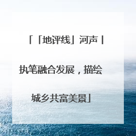 「地评线」河声丨执笔融合发展，描绘城乡共富美景