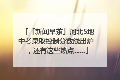 「新闻早茶」河北5地中考录取控制分数线出炉，还有这些热点……