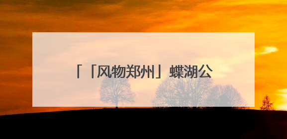 「风物郑州」蝶湖公园：一湖蝶变看今昔