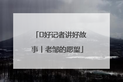  好记者讲好故事丨老邹的愿望
