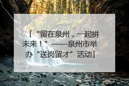 “留在泉州，一起拼未来！”——泉州市举办“送岗留才”活动
