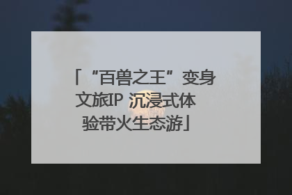 “百兽之王”变身文旅IP 沉浸式体验带火生态游