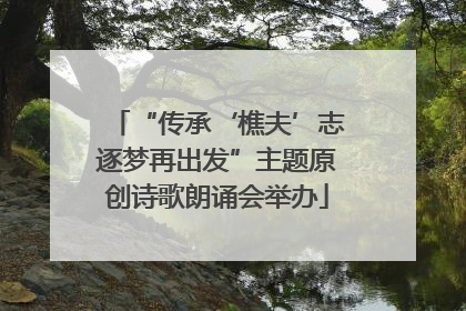 “传承‘樵夫’志逐梦再出发”主题原创诗歌朗诵会举办