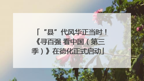 “县”代风华正当时！《寻百强 看中国（第三季）》在德化正式启动