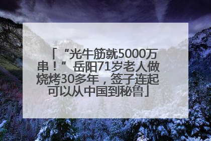 “光牛筋就5000万串！”岳阳71岁老人做烧烤30多年，签子连起可以从中国到秘鲁