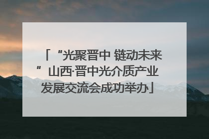 “光聚晋中 链动未来”山西·晋中光介质产业发展交流会成功举办