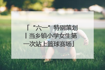 “六一”特别策划丨当乡镇小学女生第一次站上篮球赛场