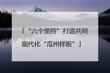 “六个坚持”打造共同现代化“瓜州样板”