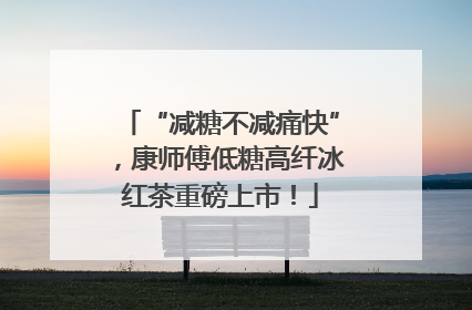 “减糖不减痛快”，康师傅低糖高纤冰红茶重磅上市！