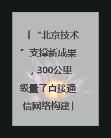 “北京技术”支撑新成果，300公里级量子直接通信网络构建