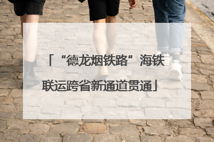 “德龙烟铁路”海铁联运跨省新通道贯通