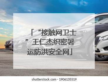 “接触网卫士”王仁杰织密暑运防洪安全网