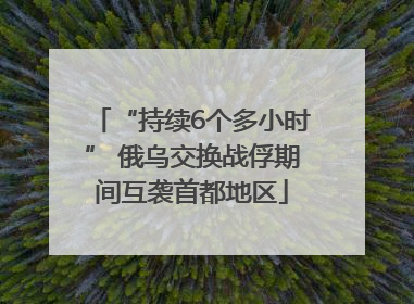 “持续6个多小时” 俄乌交换战俘期间互袭首都地区