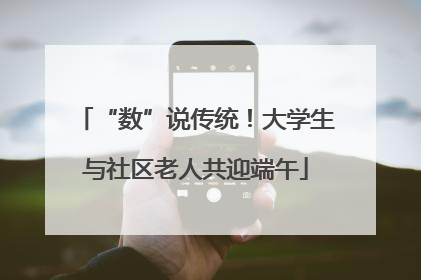 “数”说传统！大学生与社区老人共迎端午