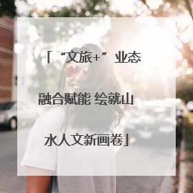 “文旅+”业态融合赋能 绘就山水人文新画卷