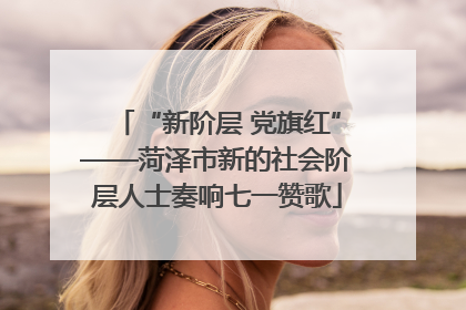 “新阶层 党旗红”——菏泽市新的社会阶层人士奏响七一赞歌