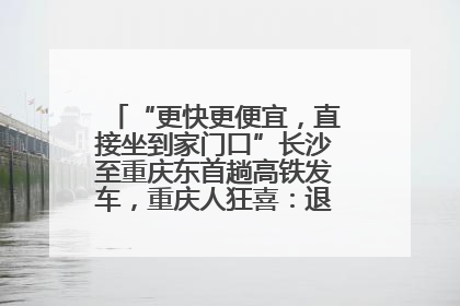 “更快更便宜，直接坐到家门口”长沙至重庆东首趟高铁发车，重庆人狂喜：退了票也要坐