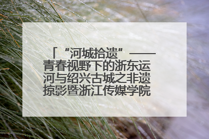 “河城拾遗”——青春视野下的浙东运河与绍兴古城之非遗掠影暨浙江传媒学院小学期来绍