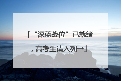 “深蓝战位”已就绪，高考生请入列→
