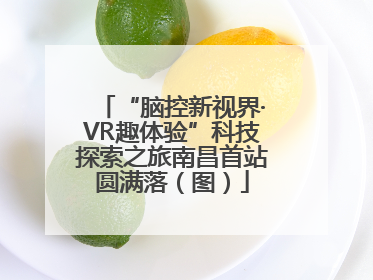 “脑控新视界·VR趣体验”科技探索之旅南昌首站圆满落（图）
