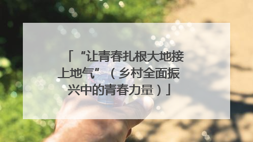 “让青春扎根大地接上地气”（乡村全面振兴中的青春力量）