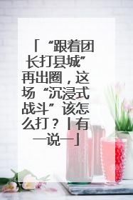 “跟着团长打县城”再出圈，这场“沉浸式战斗”该怎么打？丨有一说一