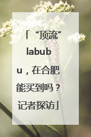 “顶流”labubu，在合肥能买到吗？记者探访