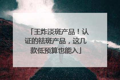 王炸淡斑产品！认证的祛斑产品，这几款低预算也能入