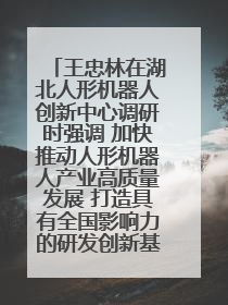 王忠林在湖北人形机器人创新中心调研时强调 加快推动人形机器人产业高质量发展 打造具有全国影响力的研发创新基地