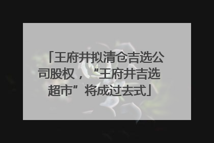 王府井拟清仓吉选公司股权，“王府井吉选超市”将成过去式