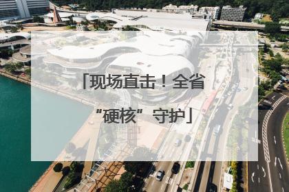 现场直击！全省“硬核”守护
