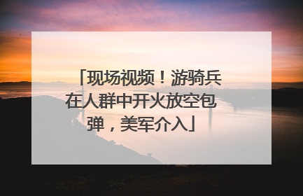 现场视频！游骑兵在人群中开火放空包弹，美军介入