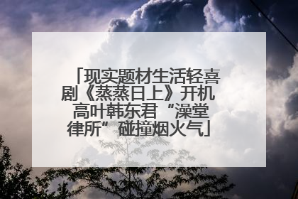 现实题材生活轻喜剧《蒸蒸日上》开机 高叶韩东君“澡堂律所”碰撞烟火气