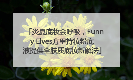 炎夏底妆会呼吸，Funny Elves方里持妆粉底液提供全肤质底妆新解法