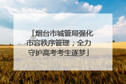 烟台市城管局强化市容秩序管理，全力守护高考考生逐梦