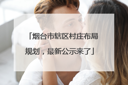 烟台市辖区村庄布局规划，最新公示来了