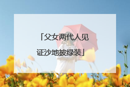 父女两代人见证沙地披绿装