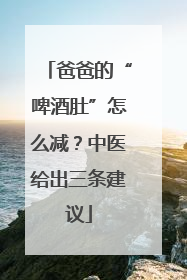 爸爸的“啤酒肚”怎么减？中医给出三条建议