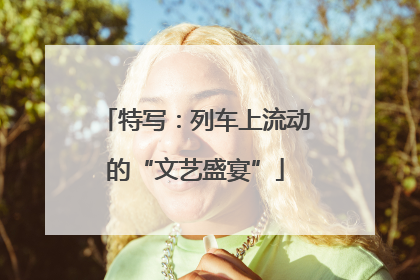 特写：列车上流动的“文艺盛宴”