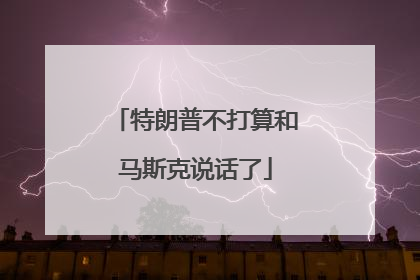 特朗普不打算和马斯克说话了