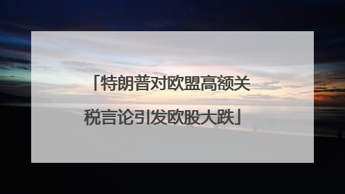特朗普对欧盟高额关税言论引发欧股大跌
