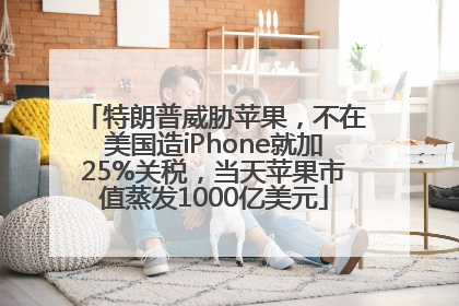特朗普威胁苹果，不在美国造iPhone就加25%关税，当天苹果市值蒸发1000亿美元