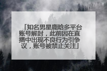 知名男星鹿晗多平台账号解封，此前因在直播中出现不良行为引争议，账号被禁止关注